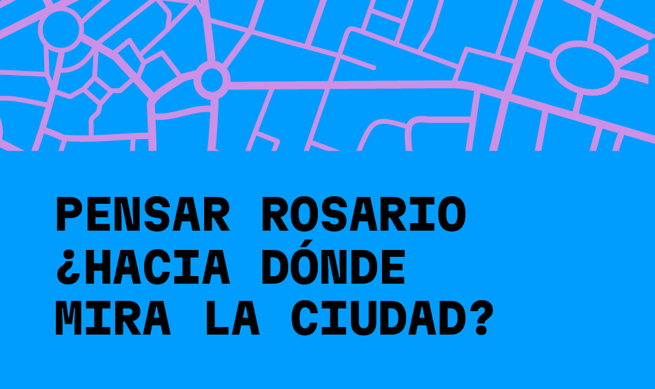Pensar Rosario. &iquest;Hacia d&oacute;nde mira la ciudad?